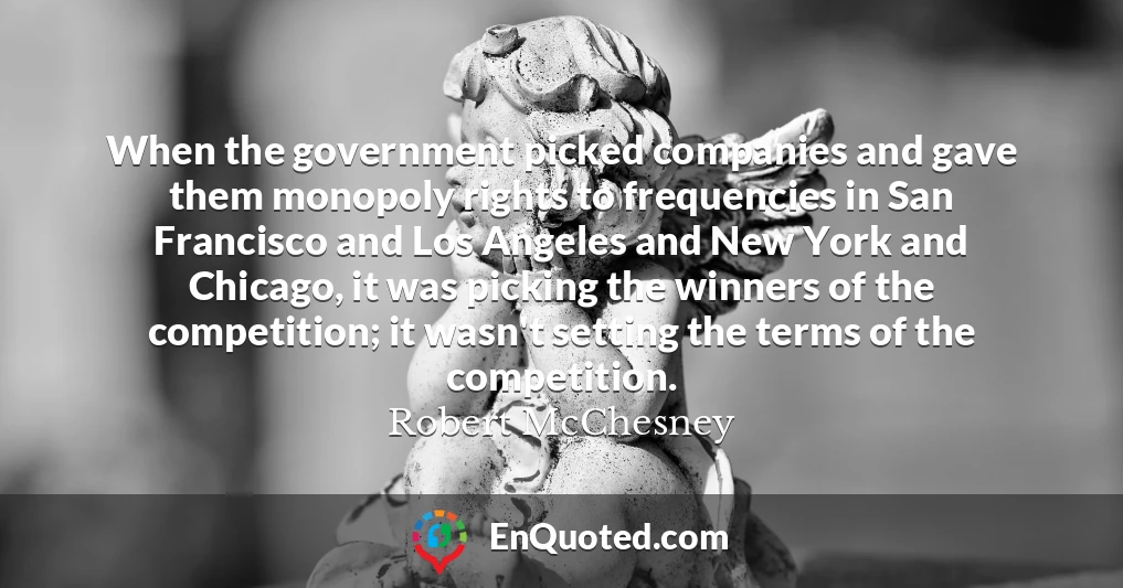 When the government picked companies and gave them monopoly rights to frequencies in San Francisco and Los Angeles and New York and Chicago, it was picking the winners of the competition; it wasn't setting the terms of the competition.