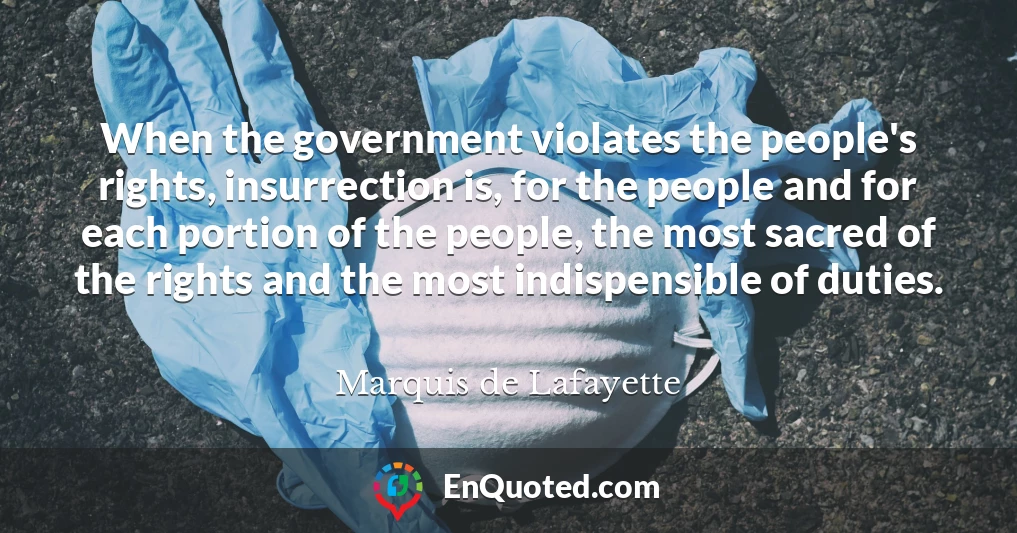 When the government violates the people's rights, insurrection is, for the people and for each portion of the people, the most sacred of the rights and the most indispensible of duties.