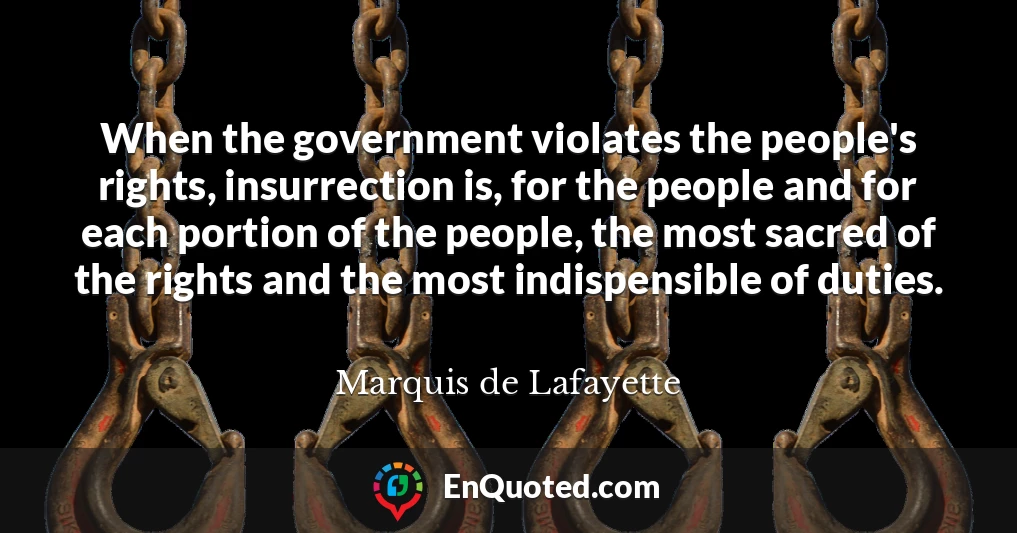 When the government violates the people's rights, insurrection is, for the people and for each portion of the people, the most sacred of the rights and the most indispensible of duties.