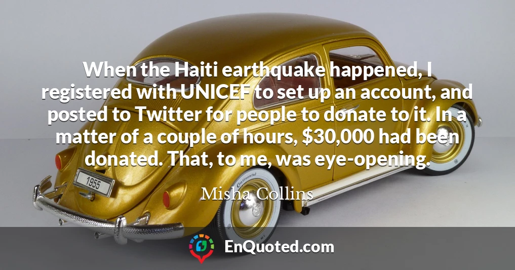 When the Haiti earthquake happened, I registered with UNICEF to set up an account, and posted to Twitter for people to donate to it. In a matter of a couple of hours, $30,000 had been donated. That, to me, was eye-opening.