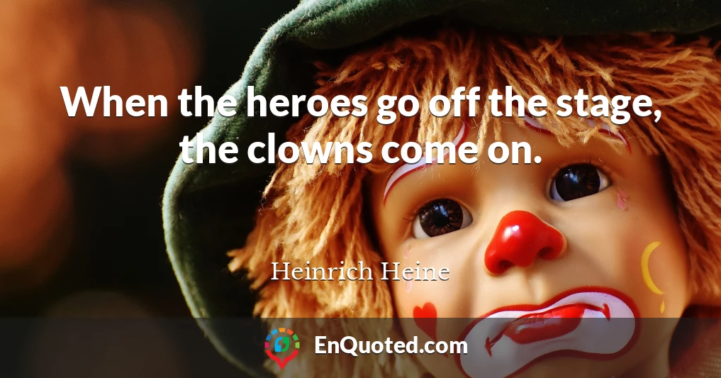 When the heroes go off the stage, the clowns come on.