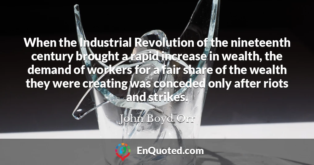 When the Industrial Revolution of the nineteenth century brought a rapid increase in wealth, the demand of workers for a fair share of the wealth they were creating was conceded only after riots and strikes.