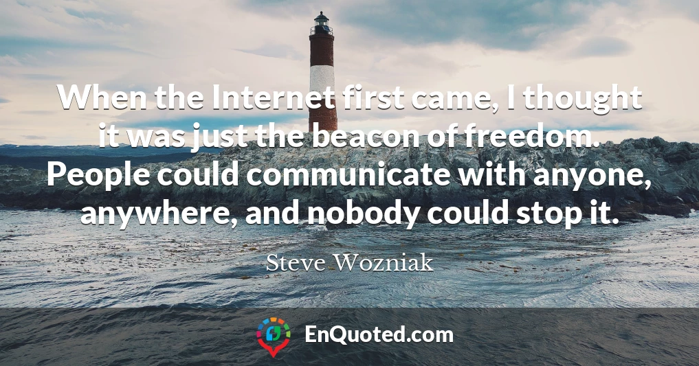 When the Internet first came, I thought it was just the beacon of freedom. People could communicate with anyone, anywhere, and nobody could stop it.