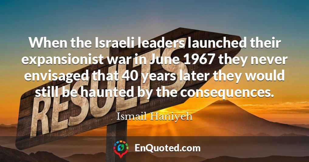 When the Israeli leaders launched their expansionist war in June 1967 they never envisaged that 40 years later they would still be haunted by the consequences.