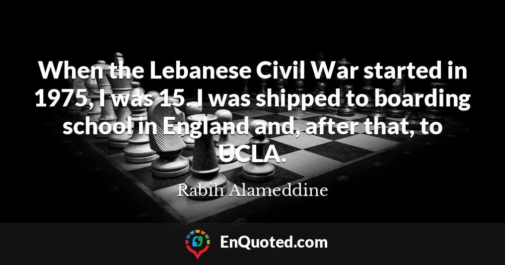 When the Lebanese Civil War started in 1975, I was 15. I was shipped to boarding school in England and, after that, to UCLA.