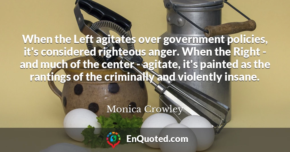 When the Left agitates over government policies, it's considered righteous anger. When the Right - and much of the center - agitate, it's painted as the rantings of the criminally and violently insane.