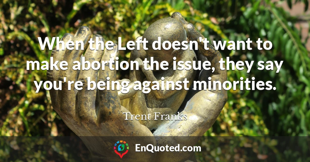 When the Left doesn't want to make abortion the issue, they say you're being against minorities.