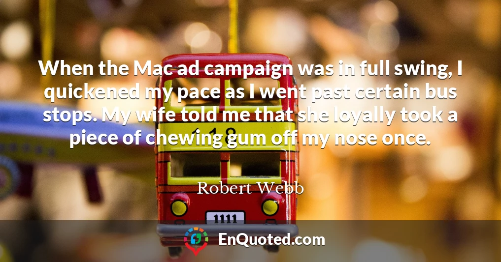 When the Mac ad campaign was in full swing, I quickened my pace as I went past certain bus stops. My wife told me that she loyally took a piece of chewing gum off my nose once.