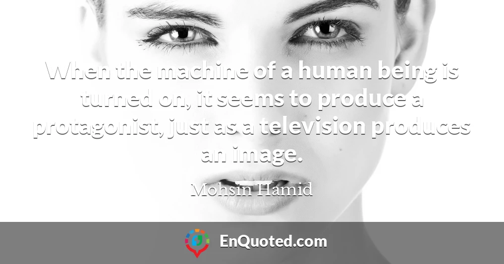 When the machine of a human being is turned on, it seems to produce a protagonist, just as a television produces an image.