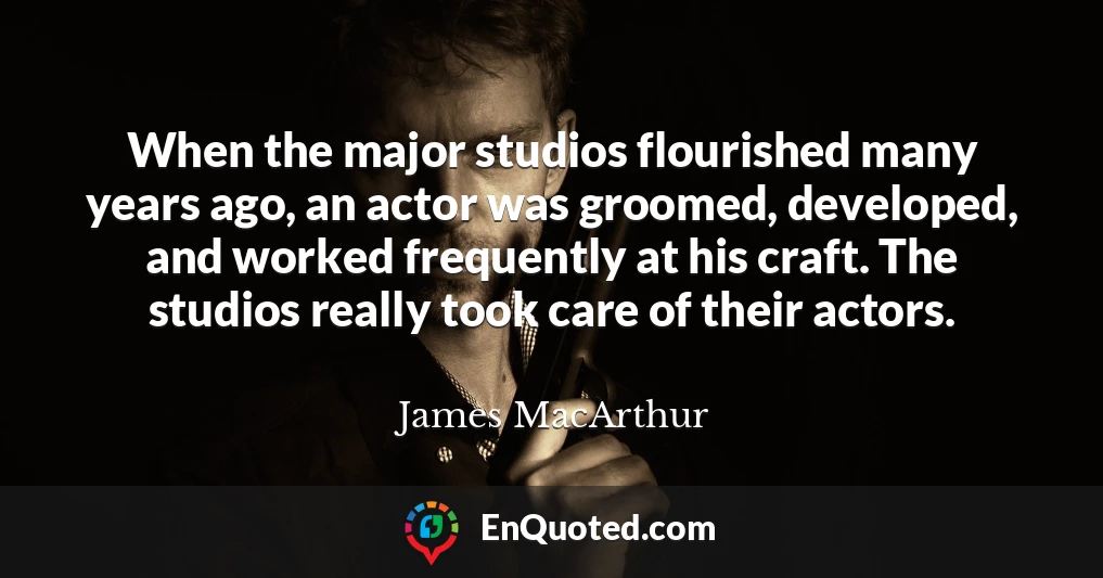When the major studios flourished many years ago, an actor was groomed, developed, and worked frequently at his craft. The studios really took care of their actors.