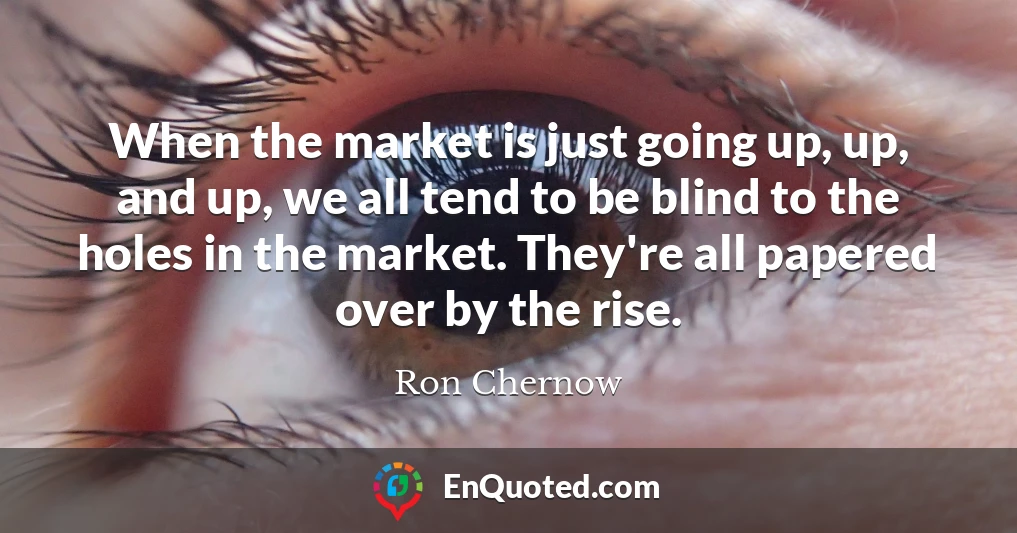 When the market is just going up, up, and up, we all tend to be blind to the holes in the market. They're all papered over by the rise.