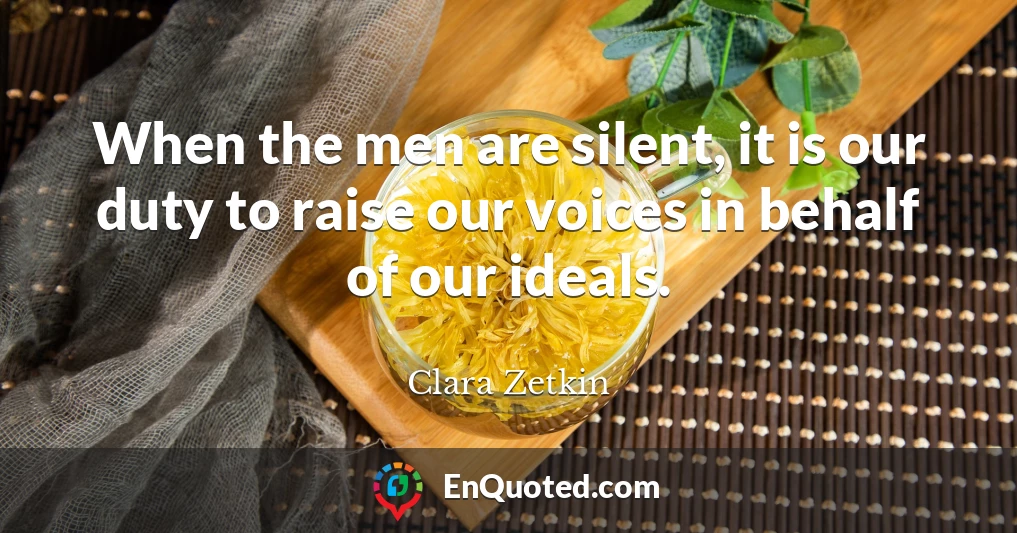 When the men are silent, it is our duty to raise our voices in behalf of our ideals.