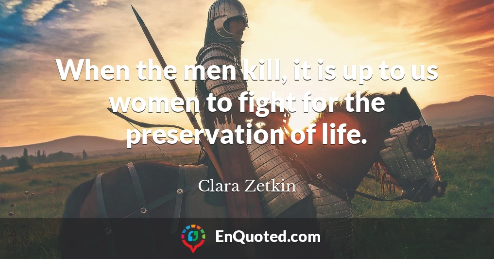 When the men kill, it is up to us women to fight for the preservation of life.