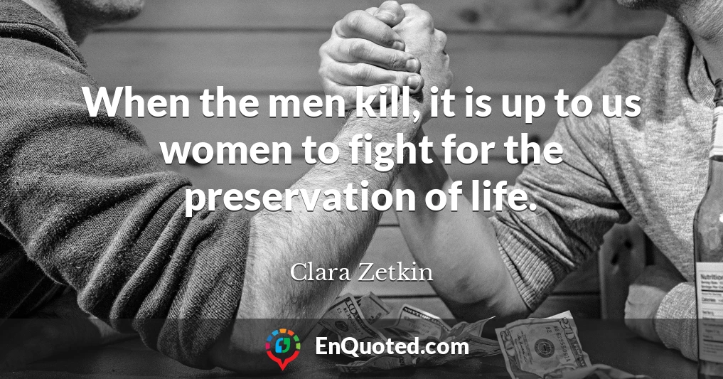 When the men kill, it is up to us women to fight for the preservation of life.