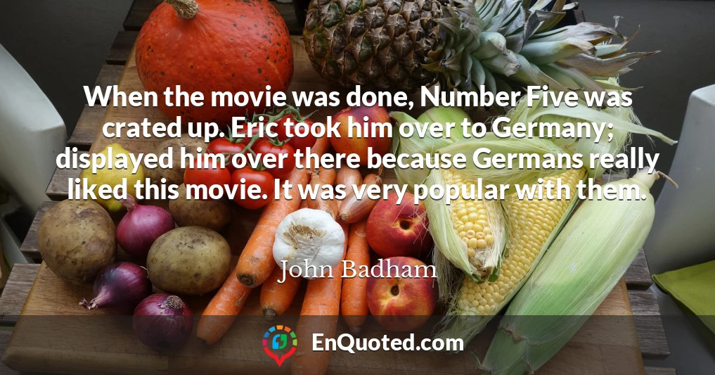 When the movie was done, Number Five was crated up. Eric took him over to Germany; displayed him over there because Germans really liked this movie. It was very popular with them.