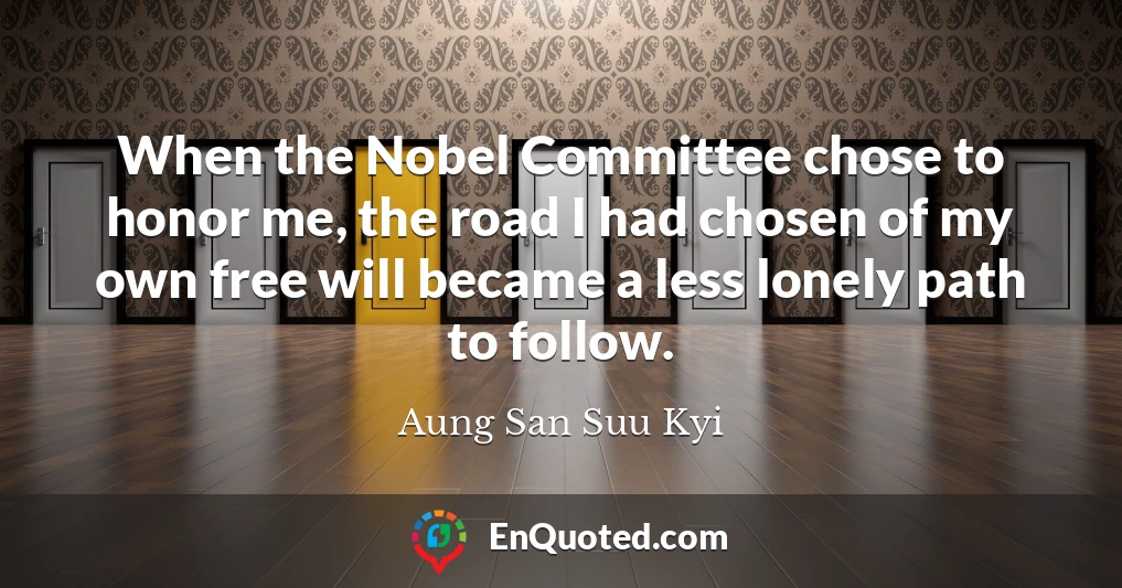 When the Nobel Committee chose to honor me, the road I had chosen of my own free will became a less lonely path to follow.