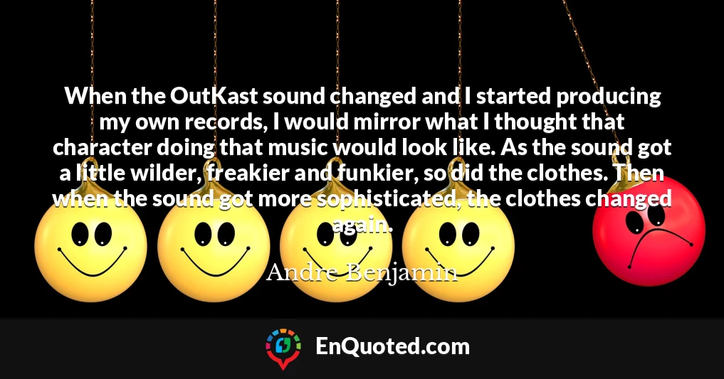 When the OutKast sound changed and I started producing my own records, I would mirror what I thought that character doing that music would look like. As the sound got a little wilder, freakier and funkier, so did the clothes. Then when the sound got more sophisticated, the clothes changed again.