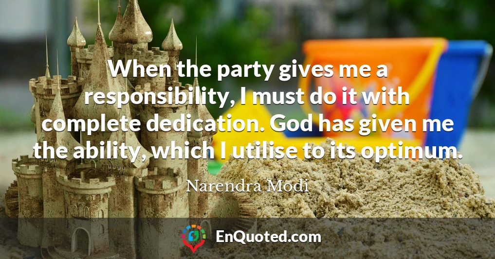 When the party gives me a responsibility, I must do it with complete dedication. God has given me the ability, which I utilise to its optimum.