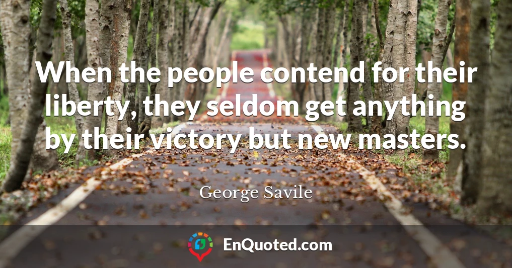 When the people contend for their liberty, they seldom get anything by their victory but new masters.