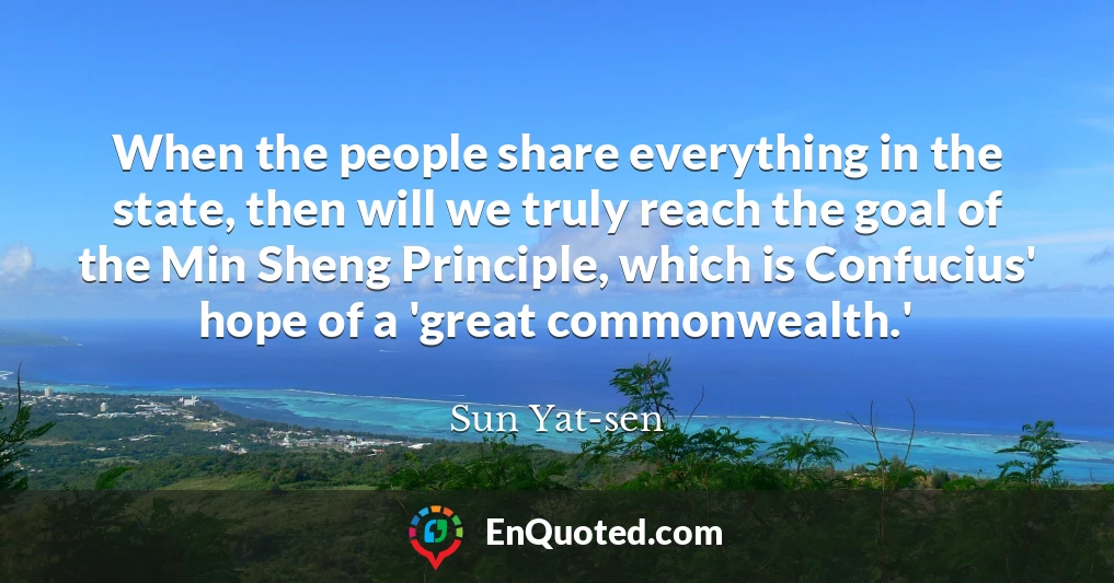 When the people share everything in the state, then will we truly reach the goal of the Min Sheng Principle, which is Confucius' hope of a 'great commonwealth.'