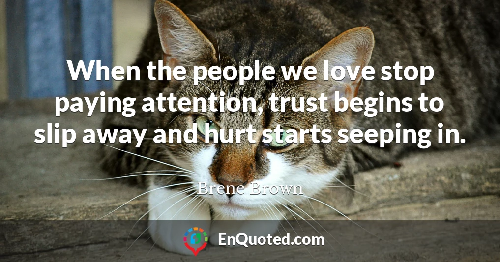 When the people we love stop paying attention, trust begins to slip away and hurt starts seeping in.