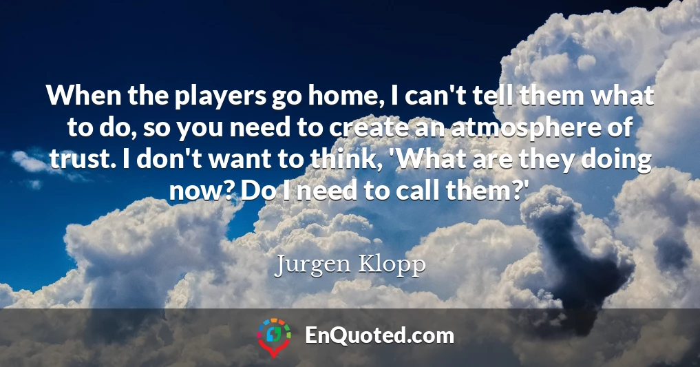 When the players go home, I can't tell them what to do, so you need to create an atmosphere of trust. I don't want to think, 'What are they doing now? Do I need to call them?'