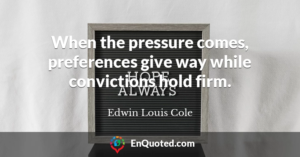 When the pressure comes, preferences give way while convictions hold firm.