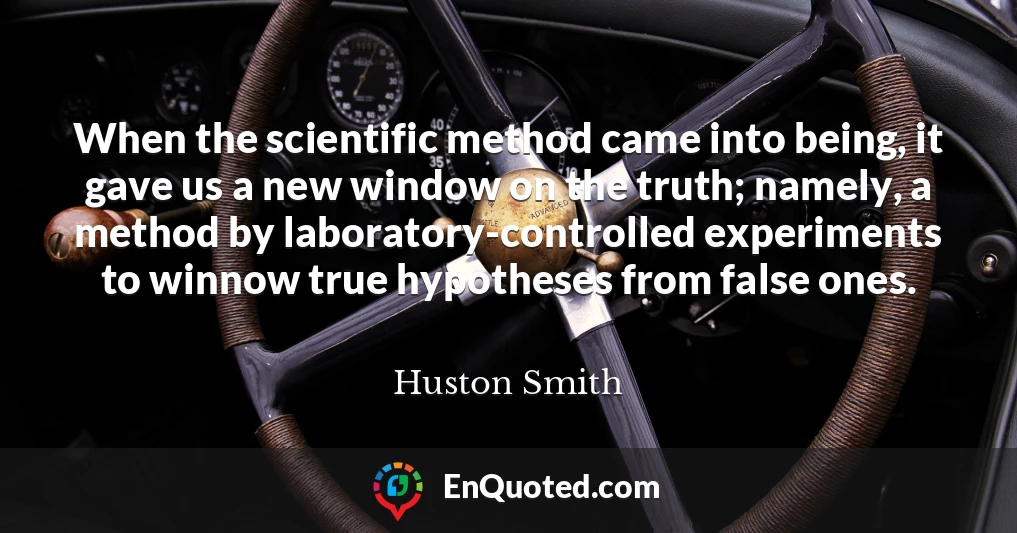 When the scientific method came into being, it gave us a new window on the truth; namely, a method by laboratory-controlled experiments to winnow true hypotheses from false ones.