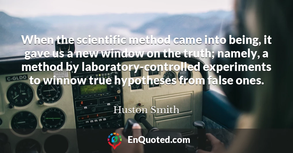 When the scientific method came into being, it gave us a new window on the truth; namely, a method by laboratory-controlled experiments to winnow true hypotheses from false ones.