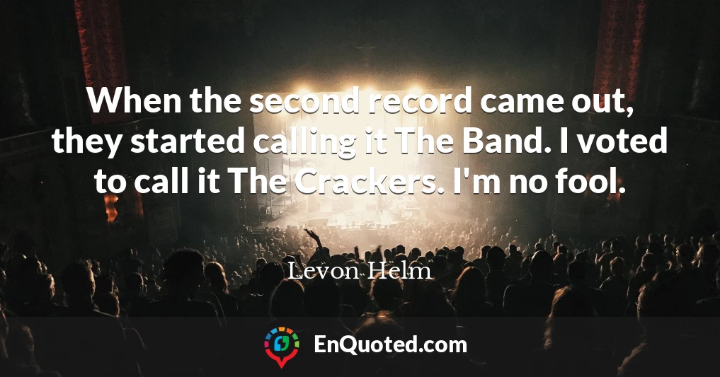 When the second record came out, they started calling it The Band. I voted to call it The Crackers. I'm no fool.
