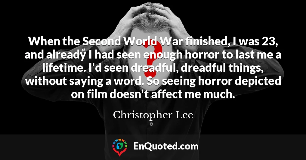 When the Second World War finished, I was 23, and already I had seen enough horror to last me a lifetime. I'd seen dreadful, dreadful things, without saying a word. So seeing horror depicted on film doesn't affect me much.