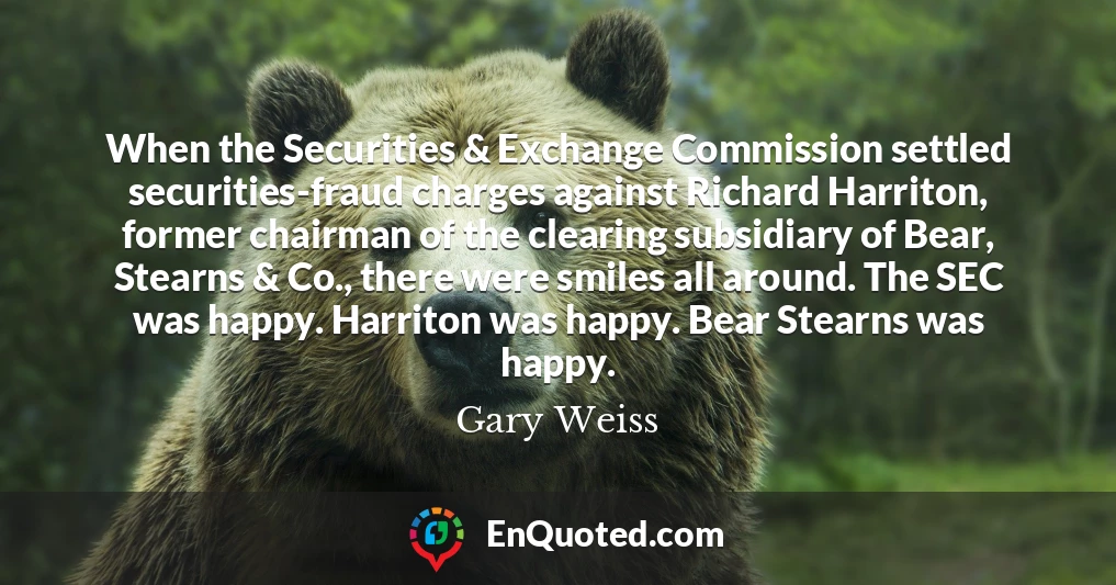 When the Securities & Exchange Commission settled securities-fraud charges against Richard Harriton, former chairman of the clearing subsidiary of Bear, Stearns & Co., there were smiles all around. The SEC was happy. Harriton was happy. Bear Stearns was happy.