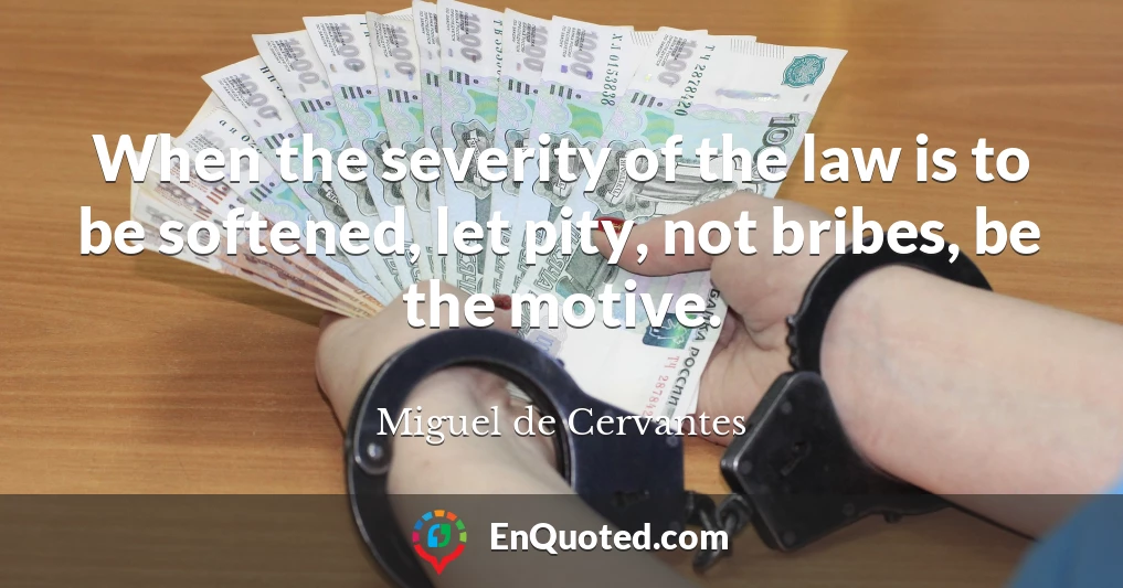 When the severity of the law is to be softened, let pity, not bribes, be the motive.