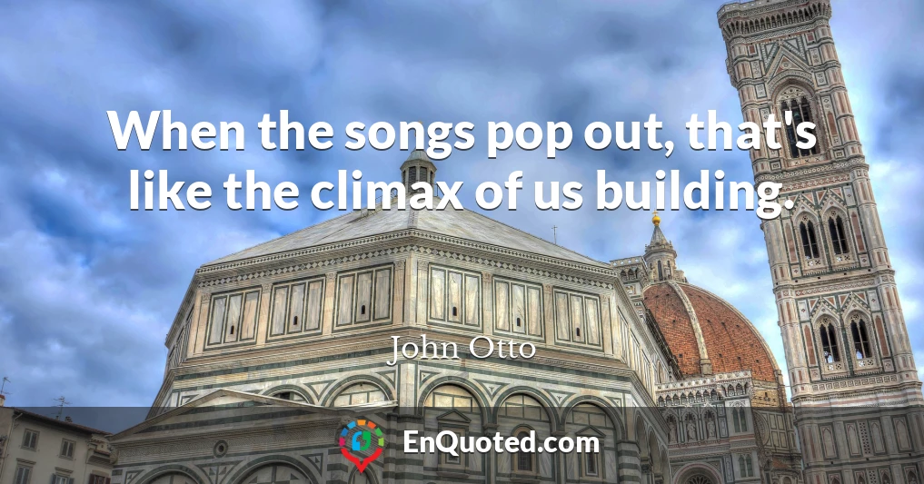 When the songs pop out, that's like the climax of us building.