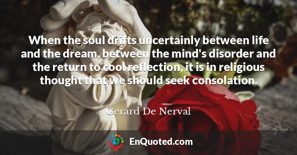When the soul drifts uncertainly between life and the dream, between the mind's disorder and the return to cool reflection, it is in religious thought that we should seek consolation.