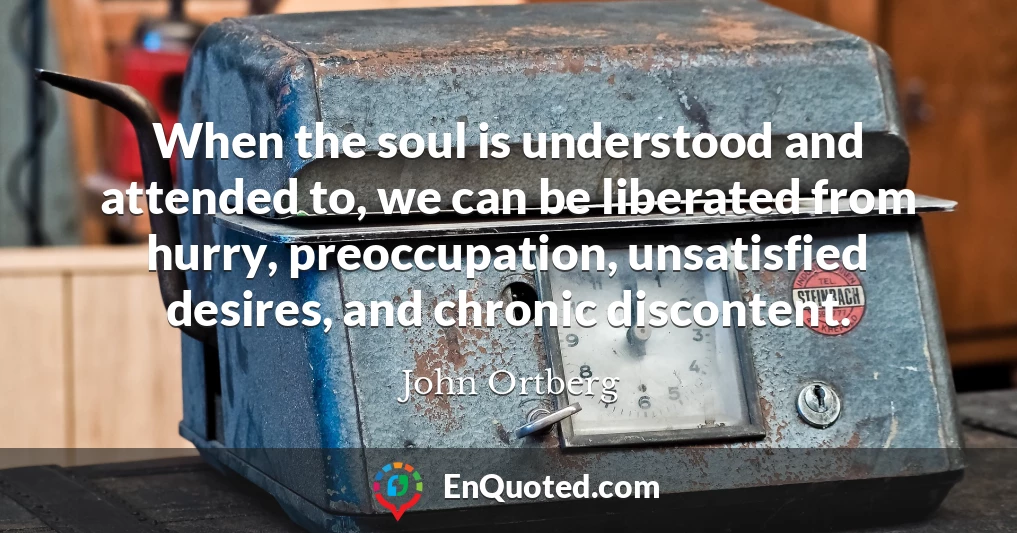 When the soul is understood and attended to, we can be liberated from hurry, preoccupation, unsatisfied desires, and chronic discontent.