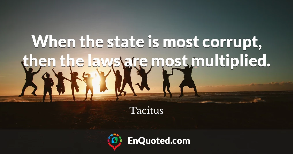 When the state is most corrupt, then the laws are most multiplied.