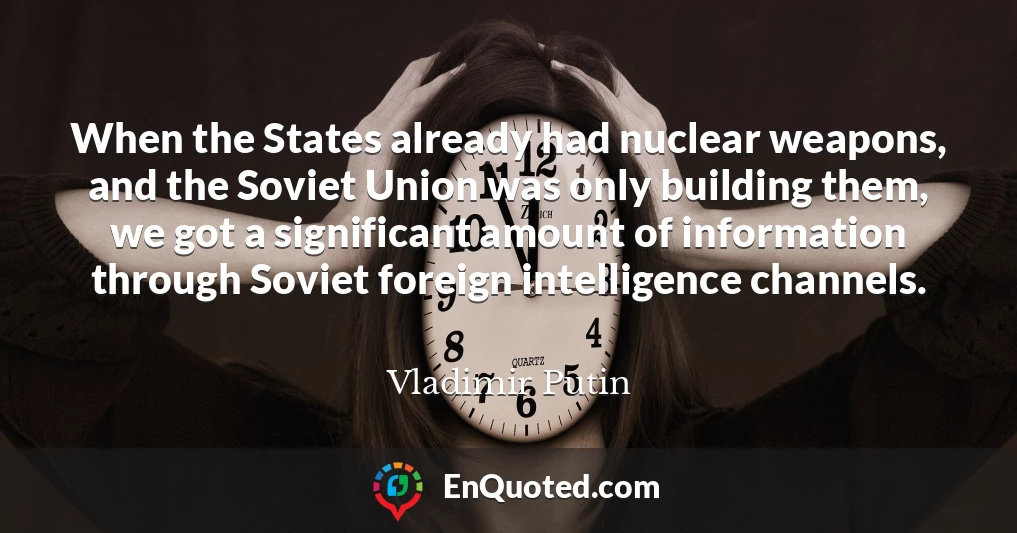 When the States already had nuclear weapons, and the Soviet Union was only building them, we got a significant amount of information through Soviet foreign intelligence channels.