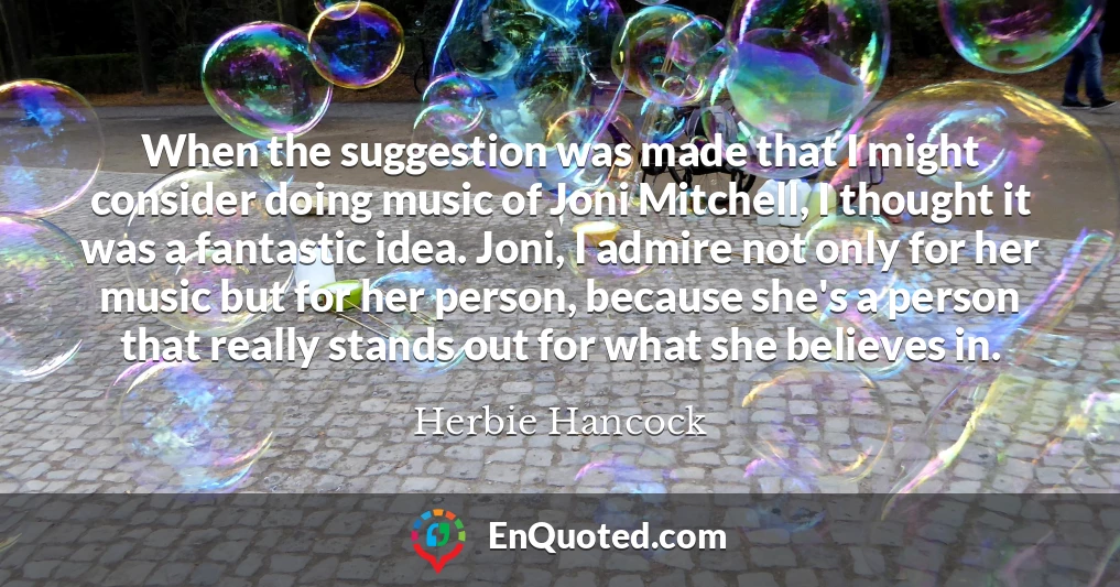 When the suggestion was made that I might consider doing music of Joni Mitchell, I thought it was a fantastic idea. Joni, I admire not only for her music but for her person, because she's a person that really stands out for what she believes in.