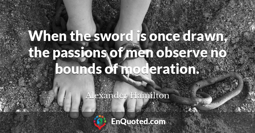 When the sword is once drawn, the passions of men observe no bounds of moderation.