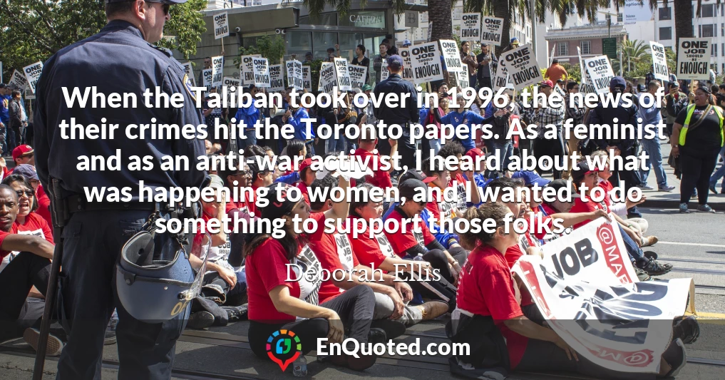 When the Taliban took over in 1996, the news of their crimes hit the Toronto papers. As a feminist and as an anti-war activist, I heard about what was happening to women, and I wanted to do something to support those folks.