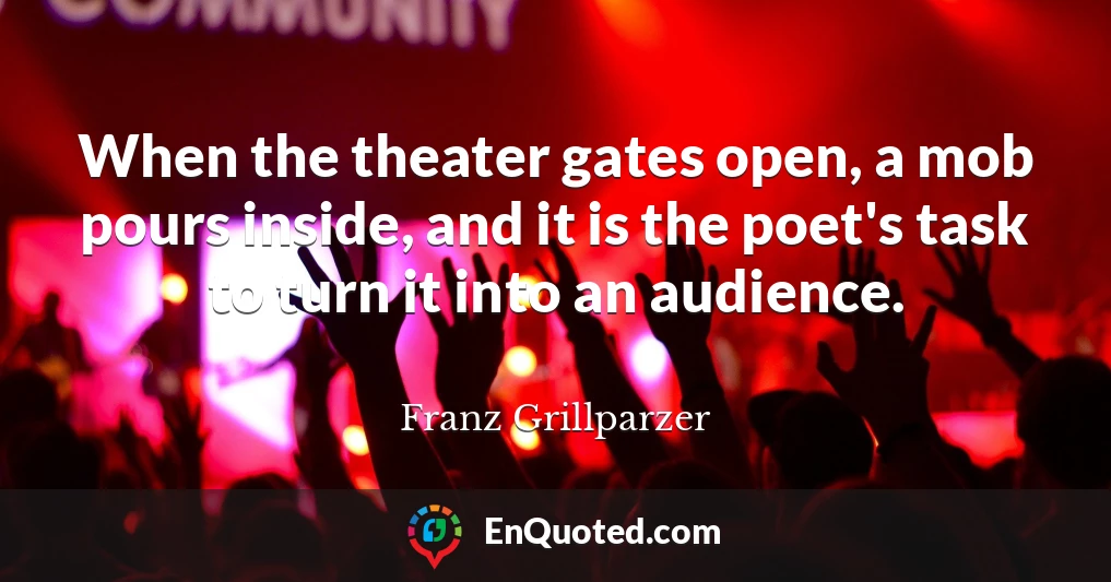 When the theater gates open, a mob pours inside, and it is the poet's task to turn it into an audience.