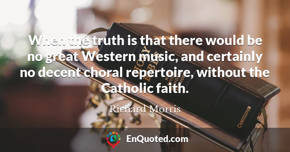 When the truth is that there would be no great Western music, and certainly no decent choral repertoire, without the Catholic faith.