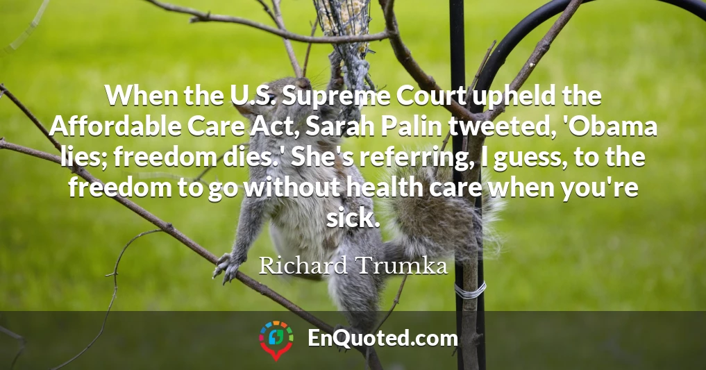 When the U.S. Supreme Court upheld the Affordable Care Act, Sarah Palin tweeted, 'Obama lies; freedom dies.' She's referring, I guess, to the freedom to go without health care when you're sick.