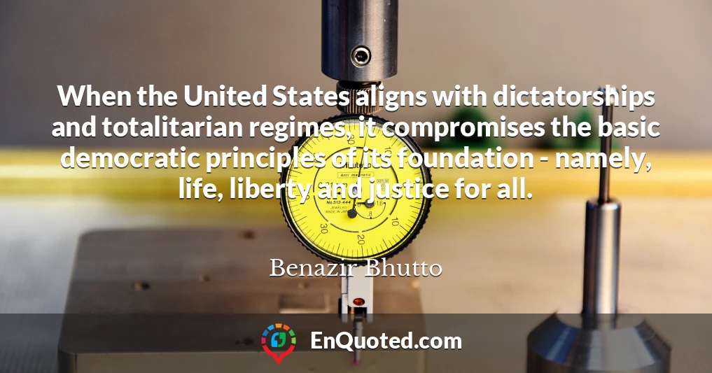 When the United States aligns with dictatorships and totalitarian regimes, it compromises the basic democratic principles of its foundation - namely, life, liberty and justice for all.