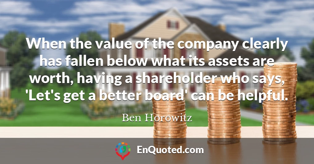 When the value of the company clearly has fallen below what its assets are worth, having a shareholder who says, 'Let's get a better board' can be helpful.