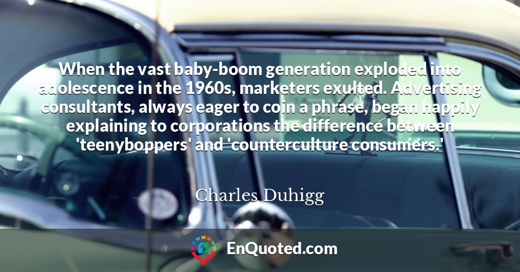 When the vast baby-boom generation exploded into adolescence in the 1960s, marketers exulted. Advertising consultants, always eager to coin a phrase, began happily explaining to corporations the difference between 'teenyboppers' and 'counterculture consumers.'
