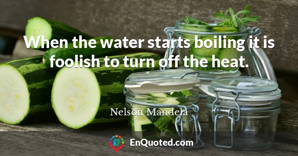 When the water starts boiling it is foolish to turn off the heat.