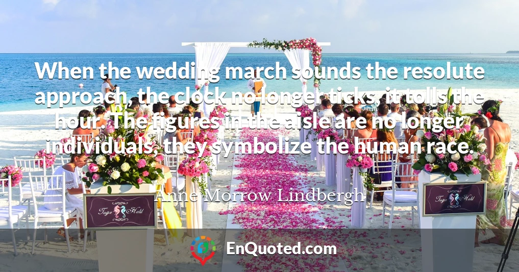 When the wedding march sounds the resolute approach, the clock no longer ticks, it tolls the hour. The figures in the aisle are no longer individuals, they symbolize the human race.
