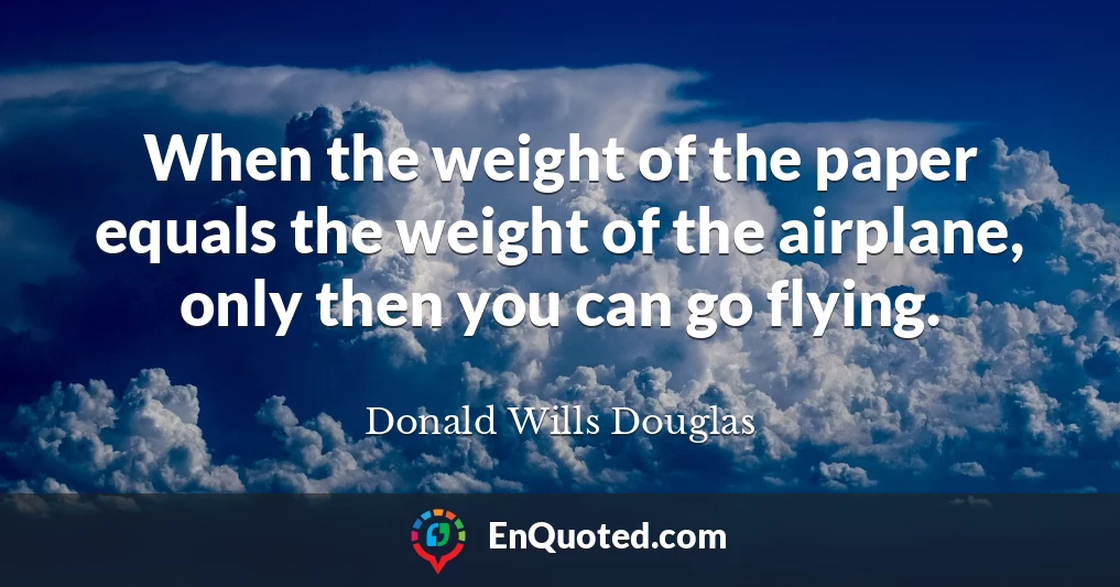 When the weight of the paper equals the weight of the airplane, only then you can go flying.